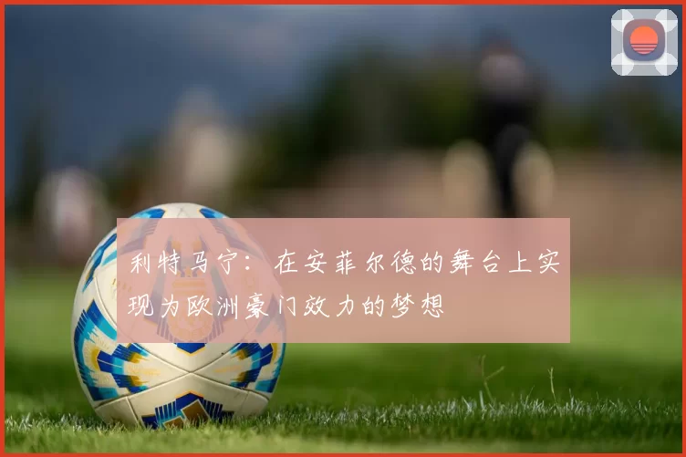 利特马宁：在安菲尔德的舞台上实现为欧洲豪门效力的梦想