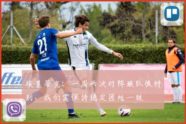 埃基蒂克：一周两次对阵狼队很特别，我们需保持稳定团结一致