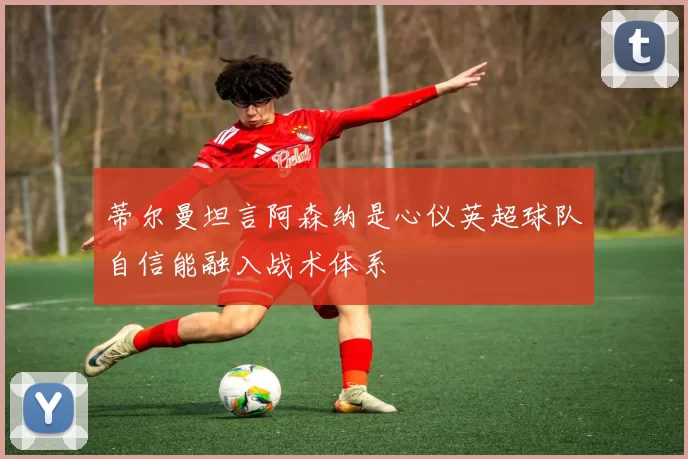 蒂尔曼坦言阿森纳是心仪英超球队自信能融入战术体系