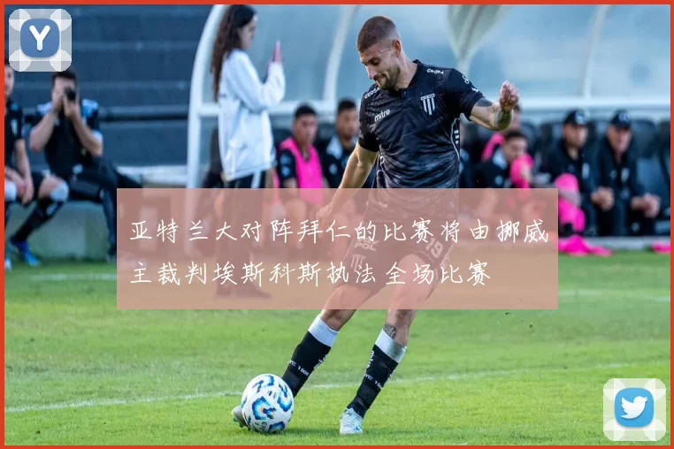 亚特兰大对阵拜仁的比赛将由挪威主裁判埃斯科斯执法全场比赛