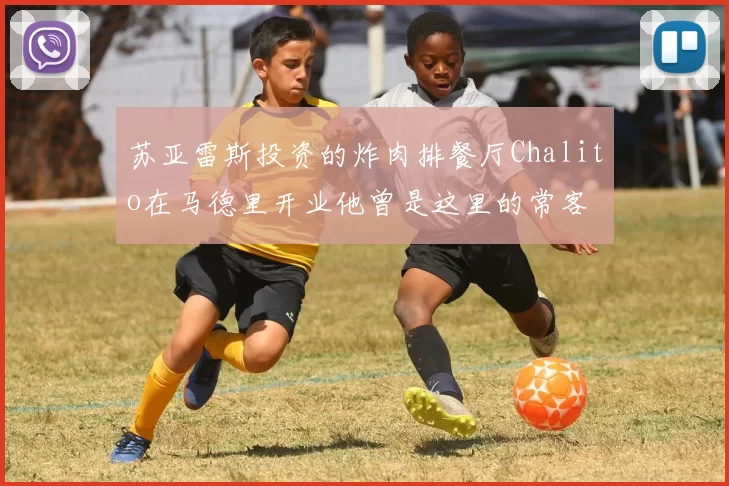 苏亚雷斯投资的炸肉排餐厅Chalito在马德里开业他曾是这里的常客