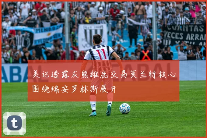 美记透露灰熊雄鹿交易莫兰特核心围绕瑞安罗林斯展开