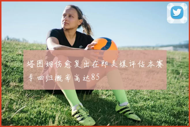 塔图姆伤愈复出在即美媒评估本赛季回归概率高达85