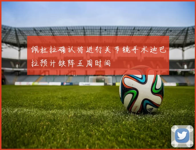 佩杜拉确认将进行关节镜手术迪巴拉预计缺阵五周时间