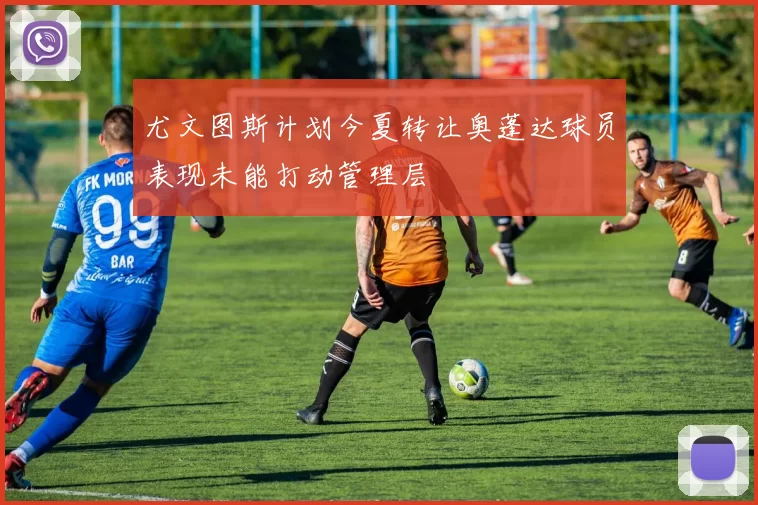 尤文图斯计划今夏转让奥蓬达球员表现未能打动管理层