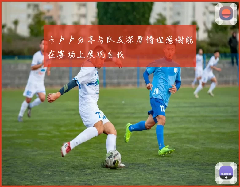 卡卢卢分享与队友深厚情谊感谢能在赛场上展现自我