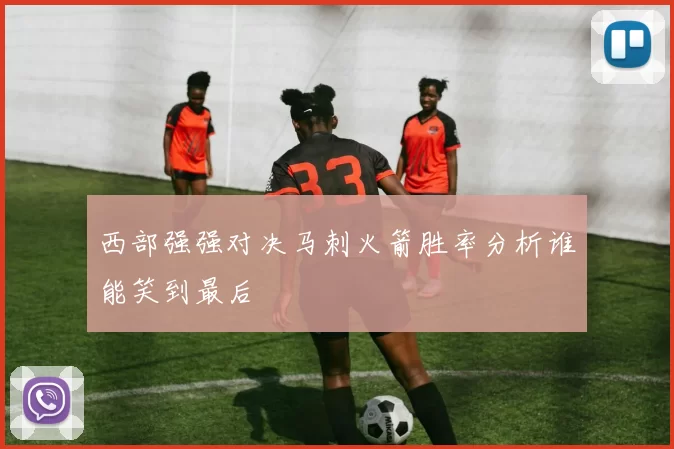 西部强强对决马刺火箭胜率分析谁能笑到最后