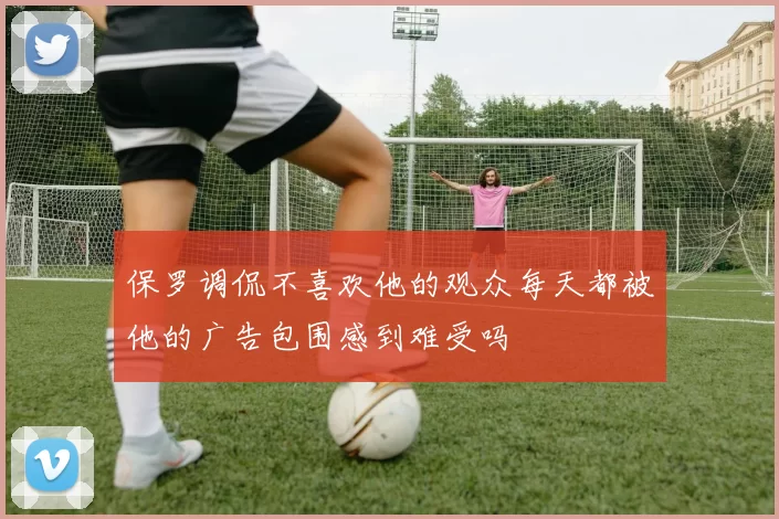保罗调侃不喜欢他的观众每天都被他的广告包围感到难受吗